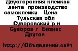 Двусторонняя клейкая лента, производство самоклейки › Цена ­ 50 - Тульская обл., Суворовский р-н, Суворов г. Бизнес » Другое   